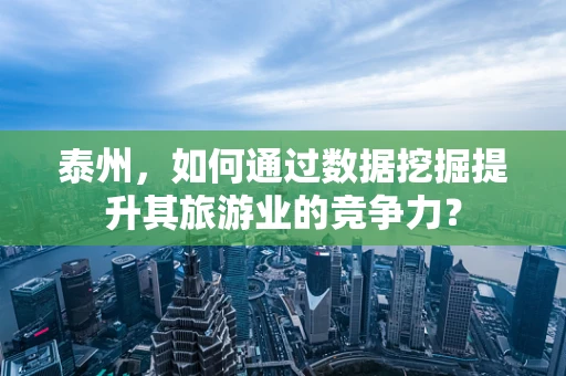 泰州，如何通过数据挖掘提升其旅游业的竞争力？