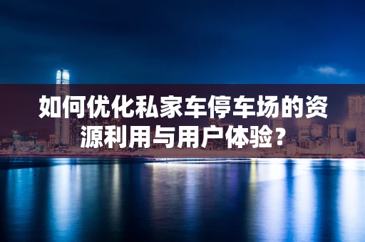 如何优化私家车停车场的资源利用与用户体验？