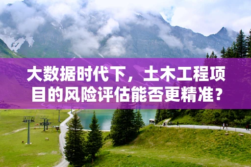 大数据时代下，土木工程项目的风险评估能否更精准？