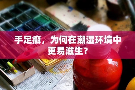 手足癣，为何在潮湿环境中更易滋生？