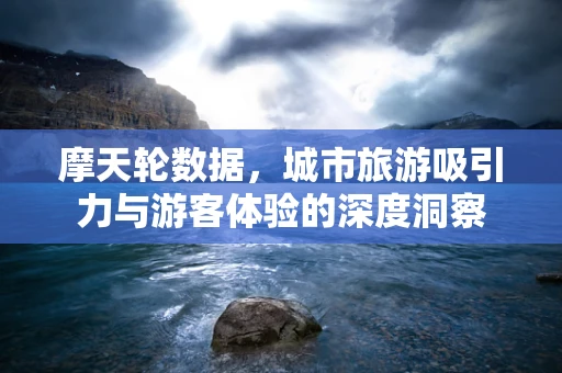 摩天轮数据，城市旅游吸引力与游客体验的深度洞察