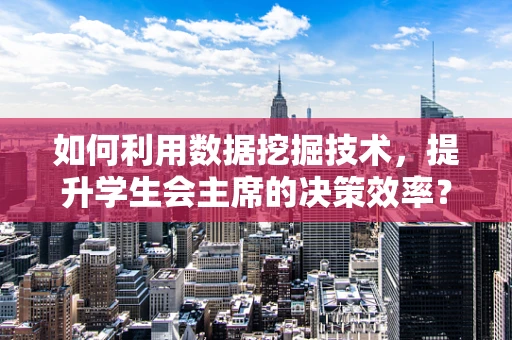 如何利用数据挖掘技术，提升学生会主席的决策效率？