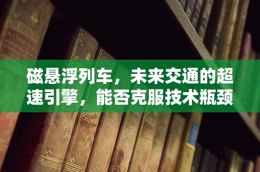 磁悬浮列车，未来交通的超速引擎，能否克服技术瓶颈？