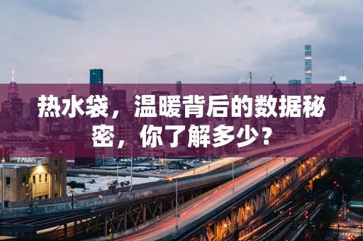 热水袋，温暖背后的数据秘密，你了解多少？