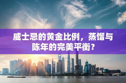 威士忌的黄金比例，蒸馏与陈年的完美平衡？