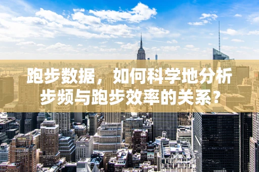 跑步数据，如何科学地分析步频与跑步效率的关系？