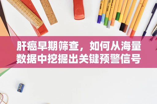 肝癌早期筛查，如何从海量数据中挖掘出关键预警信号？