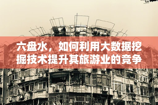 六盘水，如何利用大数据挖掘技术提升其旅游业的竞争力？