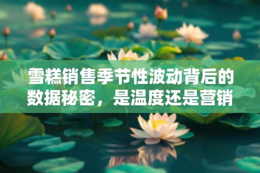 雪糕销售季节性波动背后的数据秘密，是温度还是营销策略在作祟？