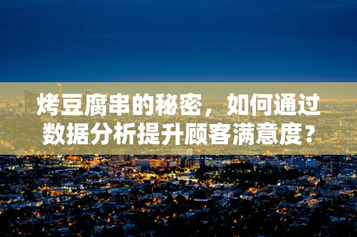 烤豆腐串的秘密，如何通过数据分析提升顾客满意度？