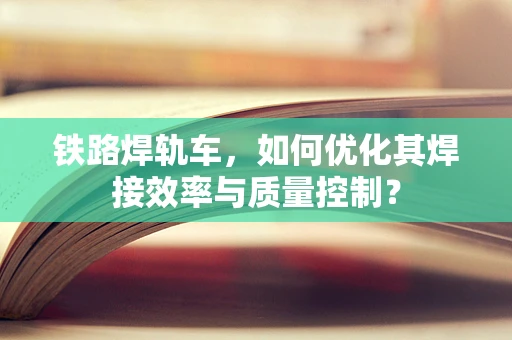 铁路焊轨车，如何优化其焊接效率与质量控制？