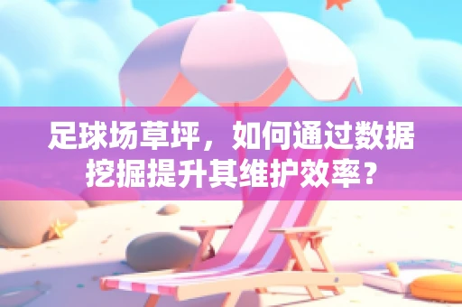 足球场草坪，如何通过数据挖掘提升其维护效率？