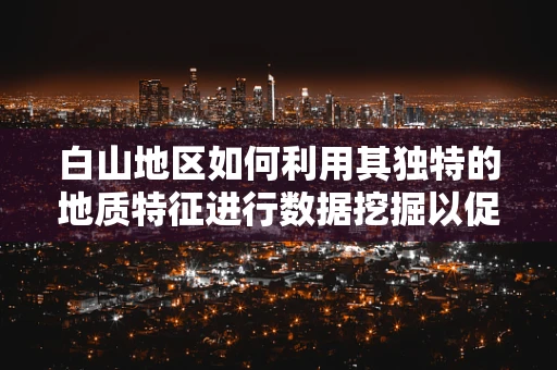 白山地区如何利用其独特的地质特征进行数据挖掘以促进可持续发展？
