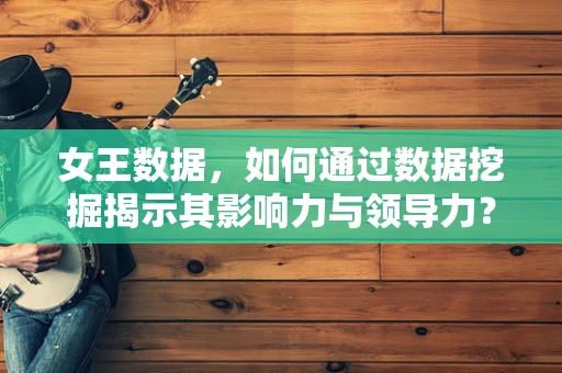 女王数据，如何通过数据挖掘揭示其影响力与领导力？