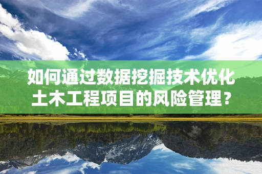 如何通过数据挖掘技术优化土木工程项目的风险管理？