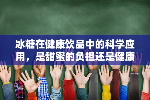 冰糖在健康饮品中的科学应用，是甜蜜的负担还是健康的助力？