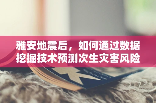 雅安地震后，如何通过数据挖掘技术预测次生灾害风险？