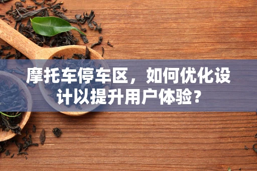 摩托车停车区，如何优化设计以提升用户体验？