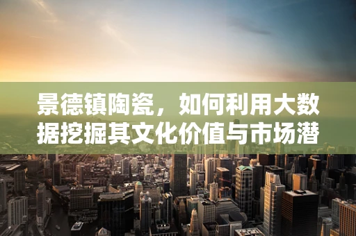景德镇陶瓷，如何利用大数据挖掘其文化价值与市场潜力？