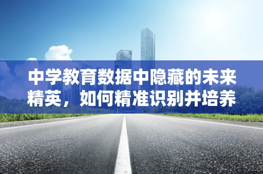 中学教育数据中隐藏的未来精英，如何精准识别并培养？