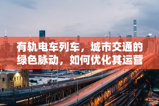 有轨电车列车，城市交通的绿色脉动，如何优化其运营效率？