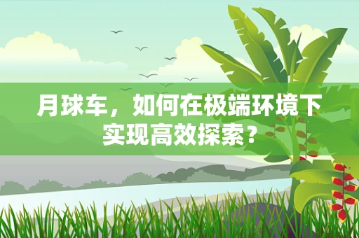 月球车，如何在极端环境下实现高效探索？