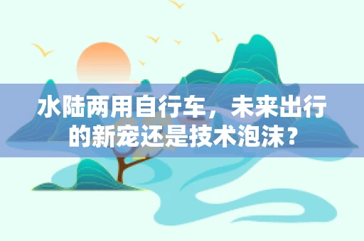 水陆两用自行车，未来出行的新宠还是技术泡沫？