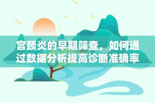 宫颈炎的早期筛查，如何通过数据分析提高诊断准确率？
