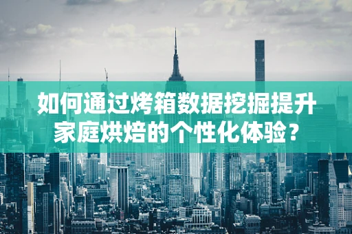 如何通过烤箱数据挖掘提升家庭烘焙的个性化体验？