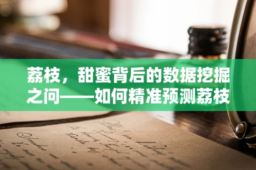 荔枝，甜蜜背后的数据挖掘之问——如何精准预测荔枝的产量与质量？