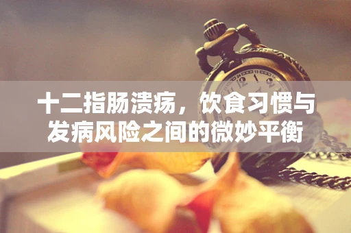 十二指肠溃疡，饮食习惯与发病风险之间的微妙平衡
