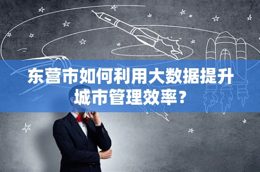 东营市如何利用大数据提升城市管理效率？