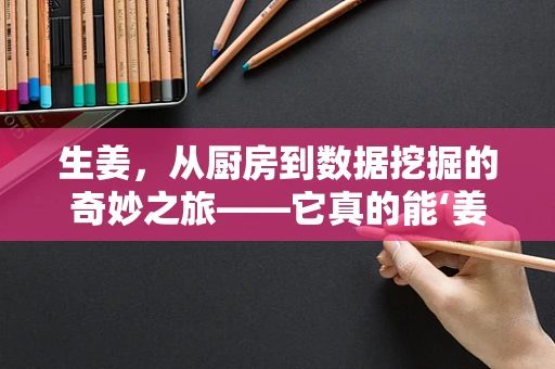 生姜，从厨房到数据挖掘的奇妙之旅——它真的能‘姜’卫健康吗？