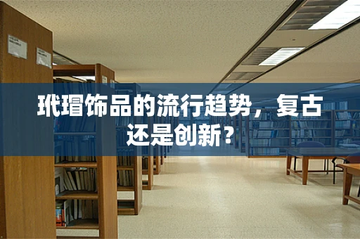 玳瑁饰品的流行趋势，复古还是创新？