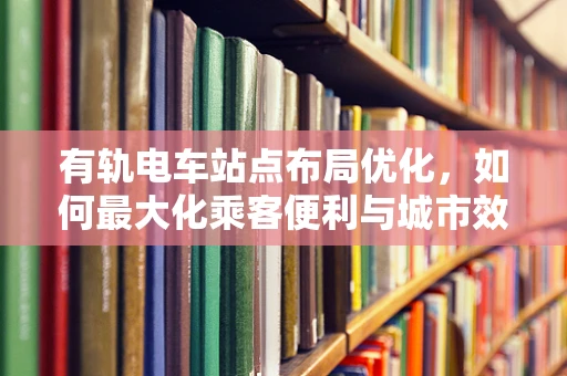 有轨电车站点布局优化，如何最大化乘客便利与城市效率？