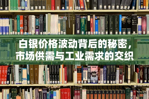 白银价格波动背后的秘密，市场供需与工业需求的交织影响