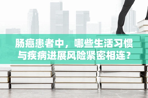 肠癌患者中，哪些生活习惯与疾病进展风险紧密相连？
