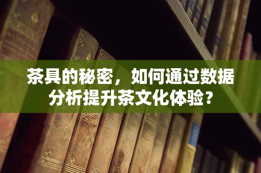 茶具的秘密，如何通过数据分析提升茶文化体验？