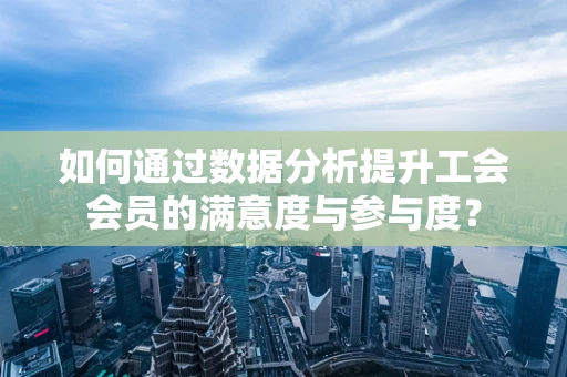 如何通过数据分析提升工会会员的满意度与参与度？