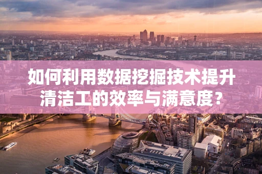 如何利用数据挖掘技术提升清洁工的效率与满意度？