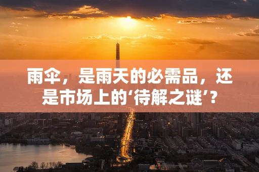 雨伞，是雨天的必需品，还是市场上的‘待解之谜’？