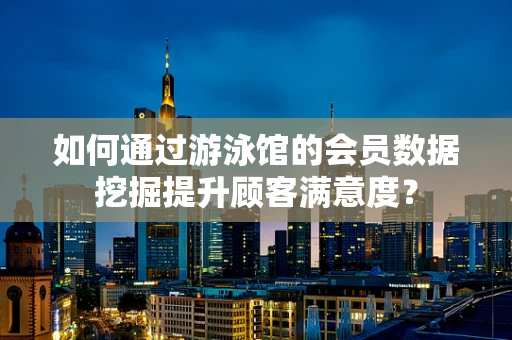 如何通过游泳馆的会员数据挖掘提升顾客满意度？