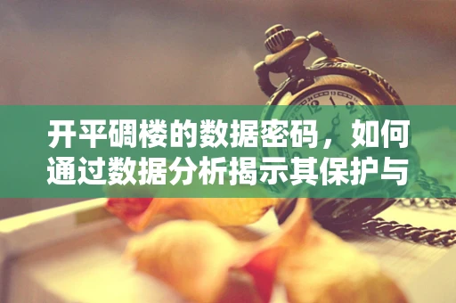 开平碉楼的数据密码，如何通过数据分析揭示其保护与旅游价值？