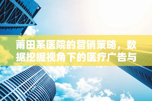 莆田系医院的营销策略，数据挖掘视角下的医疗广告与患者心理