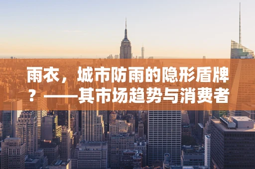 雨衣，城市防雨的隐形盾牌？——其市场趋势与消费者行为分析
