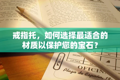 戒指托，如何选择最适合的材质以保护您的宝石？