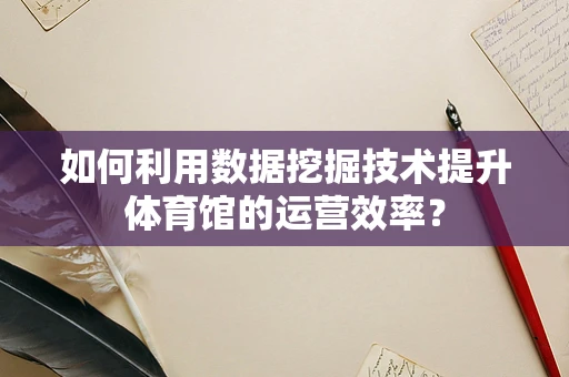 如何利用数据挖掘技术提升体育馆的运营效率？