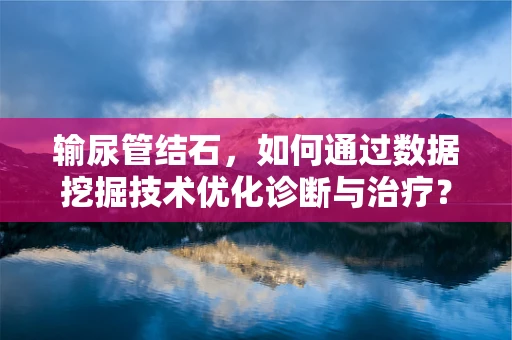 输尿管结石，如何通过数据挖掘技术优化诊断与治疗？