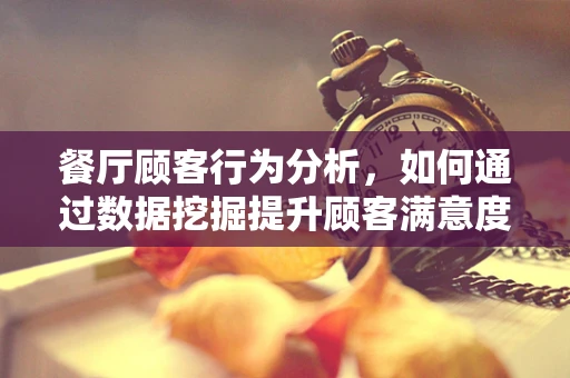 餐厅顾客行为分析，如何通过数据挖掘提升顾客满意度？