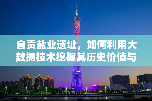 自贡盐业遗址，如何利用大数据技术挖掘其历史价值与旅游潜力？